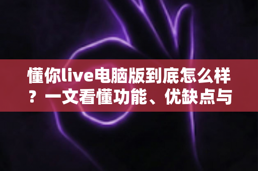 懂你live电脑版到底怎么样?一文看懂功能、优缺点与真实使用体验 懂你live电脑版到底怎么样?一文看懂功能、优缺点与真实使用体验