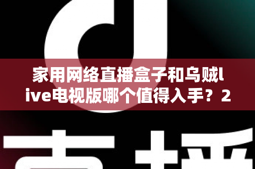 家用网络直播盒子和乌贼live电视版哪个值得入手？2025年最全选购指南帮你避坑