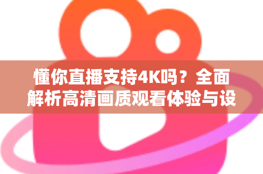 懂你直播支持4K吗？全面解析高清画质观看体验与设置指南