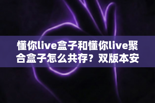 懂你live盒子和懂你live聚合盒子怎么共存？双版本安装使用全攻略