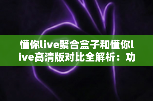 懂你live聚合盒子和懂你live高清版对比全解析:功能、画质、体验一站看清,帮你选出最合适的观影方案 懂你live聚合盒子和懂你live高清版对比全解析:功能、画质、体验一站看清,帮你选出最合适的观影方案