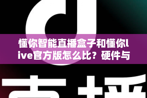 懂你智能直播盒子和懂你live官方版怎么比？硬件与软件直播方案全维度深度对比指南