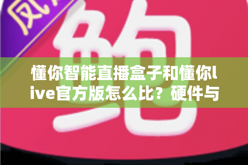 懂你智能直播盒子和懂你live官方版怎么比？硬件与软件直播方案全维度深度对比指南