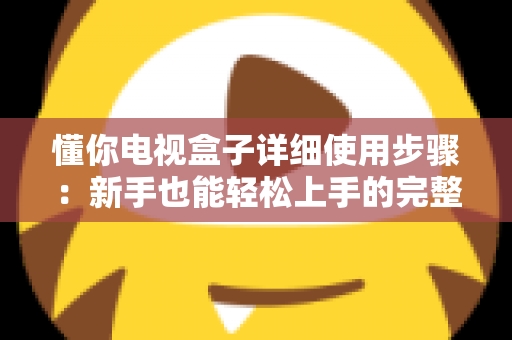 懂你电视盒子详细使用步骤：新手也能轻松上手的完整操作指南