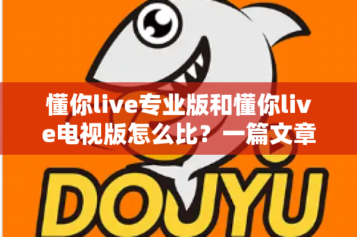 懂你live专业版和懂你live电视版怎么比？一篇文章带你全面解读两大版本差异与选购指南
