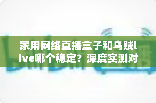 家用网络直播盒子和乌贼live哪个稳定？深度实测对比助你告别卡顿烦恼