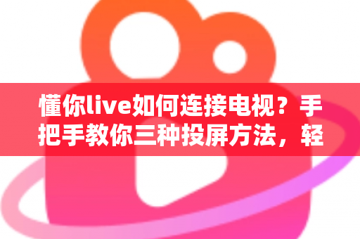 懂你live如何连接电视?手把手教你三种投屏方法,轻松畅享大屏观影体验 懂你live如何连接电视?手把手教你三种投屏方法,轻松畅享大屏观影体验