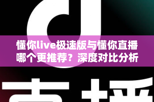 懂你live极速版与懂你直播哪个更推荐？深度对比分析助你选出最适合的直播应用