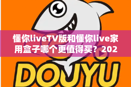 懂你liveTV版和懂你live家用盒子哪个更值得买？2025最新深度对比与选购指南