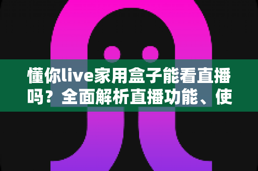 懂你live家用盒子能看直播吗?全面解析直播功能、使用方法与实用建议 懂你live家用盒子能看直播吗?全面解析直播功能、使用方法与实用建议