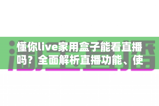 懂你live家用盒子能看直播吗?全面解析直播功能、使用方法与实用建议 懂你live家用盒子能看直播吗?全面解析直播功能、使用方法与实用建议