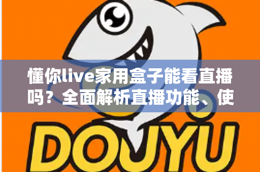 懂你live家用盒子能看直播吗？全面解析直播功能、使用方法与实用建议