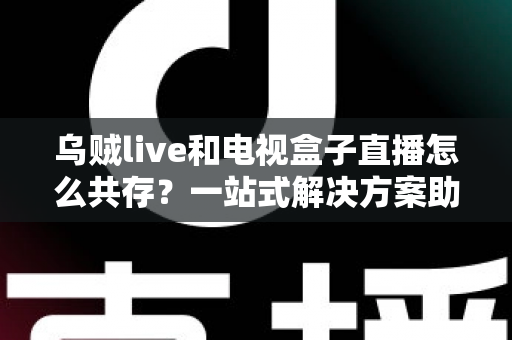 乌贼live和电视盒子直播怎么共存?一站式解决方案助你轻松实现双应用和谐运行 乌贼live和电视盒子直播怎么共存?一站式解决方案助你轻松实现双应用和谐运行