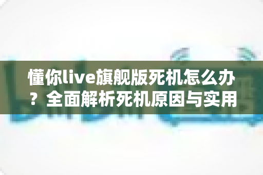 懂你live旗舰版死机怎么办?全面解析死机原因与实用解决技巧,让直播从此畅通无阻 懂你live旗舰版死机怎么办?全面解析死机原因与实用解决技巧,让直播从此畅通无阻