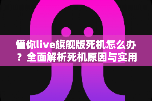 懂你live旗舰版死机怎么办？全面解析死机原因与实用解决技巧，让直播从此畅通无阻