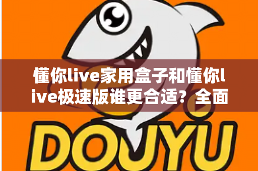 懂你live家用盒子和懂你live极速版谁更合适?全面对比帮你选出最佳方案 懂你live家用盒子和懂你live极速版谁更合适?全面对比帮你选出最佳方案