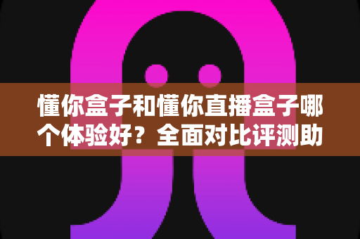 懂你盒子和懂你直播盒子哪个体验好?全面对比评测助你选出更适合自己的大屏神器 懂你盒子和懂你直播盒子哪个体验好?全面对比评测助你选出更适合自己的大屏神器