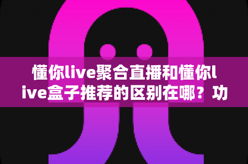 懂你live聚合直播和懂你live盒子推荐的区别在哪?功能定位、使用场景与选择指南全面解析 懂你live聚合直播和懂你live盒子推荐的区别在哪?功能定位、使用场景与选择指南全面解析
