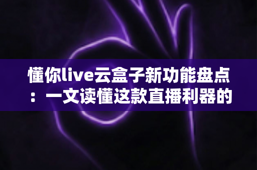 懂你live云盒子新功能盘点：一文读懂这款直播利器的全面升级与实用玩法