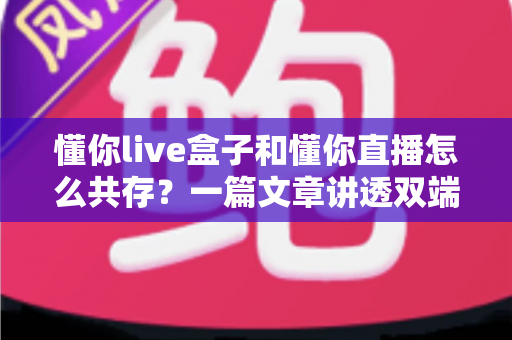 懂你live盒子和懂你直播怎么共存?一篇文章讲透双端协同使用的完整攻略 懂你live盒子和懂你直播怎么共存?一篇文章讲透双端协同使用的完整攻略