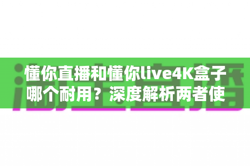 懂你直播和懂你live4K盒子哪个耐用?深度解析两者使用寿命、稳定性与保养秘诀的实用指南 懂你直播和懂你live4K盒子哪个耐用?深度解析两者使用寿命、稳定性与保养秘诀的实用指南