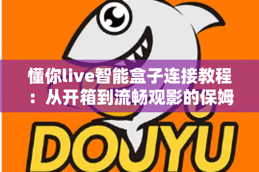 懂你live智能盒子连接教程：从开箱到流畅观影的保姆级指南