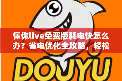 懂你live免费版耗电快怎么办?省电优化全攻略,轻松提升手机续航体验 懂你live免费版耗电快怎么办?省电优化全攻略,轻松提升手机续航体验