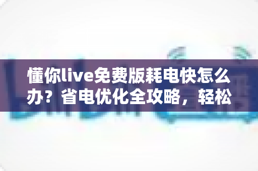 懂你live免费版耗电快怎么办?省电优化全攻略,轻松提升手机续航体验 懂你live免费版耗电快怎么办?省电优化全攻略,轻松提升手机续航体验