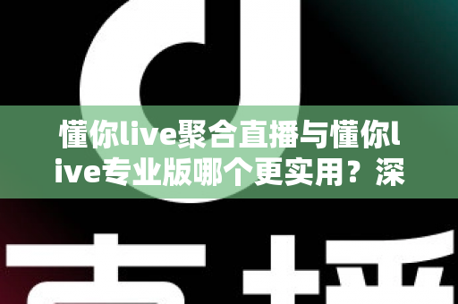 懂你live聚合直播与懂你live专业版哪个更实用?深度对比评测帮你选对版本 懂你live聚合直播与懂你live专业版哪个更实用?深度对比评测帮你选对版本