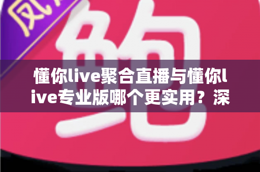 懂你live聚合直播与懂你live专业版哪个更实用？深度对比评测帮你选对版本