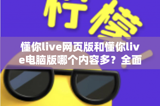 懂你live网页版和懂你live电脑版哪个内容多?全面对比解析帮你选对版本 懂你live网页版和懂你live电脑版哪个内容多?全面对比解析帮你选对版本