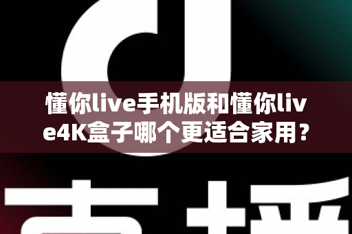 懂你live手机版和懂你live4K盒子哪个更适合家用?全维度深度对比助你选出最佳家庭观影方案 懂你live手机版和懂你live4K盒子哪个更适合家用?全维度深度对比助你选出最佳家庭观影方案