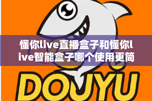 懂你live直播盒子和懂你live智能盒子哪个使用更简单?2025最新选购指南帮你一秒看懂 懂你live直播盒子和懂你live智能盒子哪个使用更简单?2025最新选购指南帮你一秒看懂