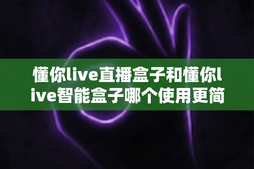 懂你live直播盒子和懂你live智能盒子哪个使用更简单?2025最新选购指南帮你一秒看懂 懂你live直播盒子和懂你live智能盒子哪个使用更简单?2025最新选购指南帮你一秒看懂