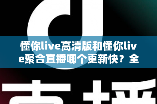懂你live高清版和懂你live聚合直播哪个更新快?全面对比与选择指南 懂你live高清版和懂你live聚合直播哪个更新快?全面对比与选择指南