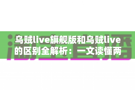 乌贼live旗舰版和乌贼live的区别全解析:一文读懂两大版本差异,帮你选对直播神器 乌贼live旗舰版和乌贼live的区别全解析:一文读懂两大版本差异,帮你选对直播神器