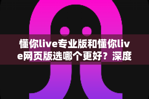 懂你live专业版和懂你live网页版选哪个更好?深度对比分析助你找到最适合自己的版本 懂你live专业版和懂你live网页版选哪个更好?深度对比分析助你找到最适合自己的版本