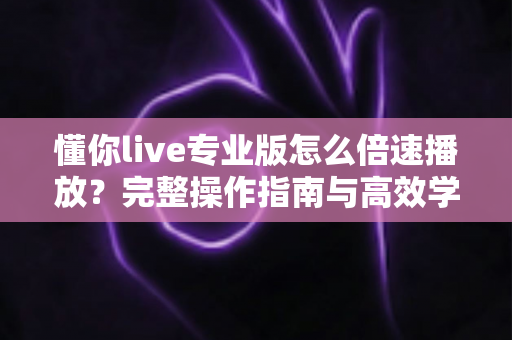 懂你live专业版怎么倍速播放?完整操作指南与高效学习技巧全解析 懂你live专业版怎么倍速播放?完整操作指南与高效学习技巧全解析