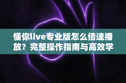 懂你live专业版怎么倍速播放?完整操作指南与高效学习技巧全解析 懂你live专业版怎么倍速播放?完整操作指南与高效学习技巧全解析
