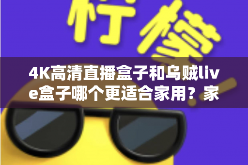 4K高清直播盒子和乌贼live盒子哪个更适合家用？家庭电视盒子选购深度对比指南