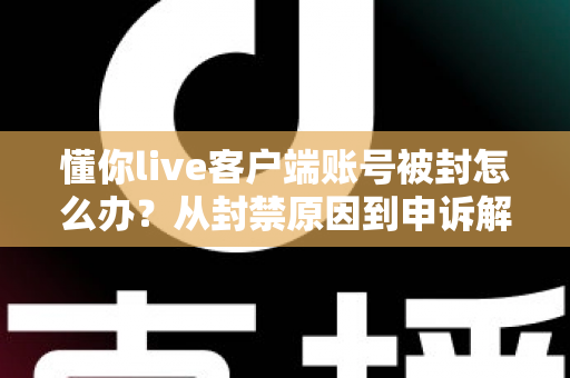 懂你live客户端账号被封怎么办?从封禁原因到申诉解封的一站式实用指南 懂你live客户端账号被封怎么办?从封禁原因到申诉解封的一站式实用指南