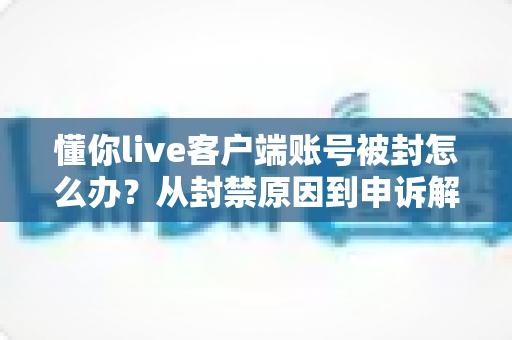 懂你live客户端账号被封怎么办？从封禁原因到申诉解封的一站式实用指南