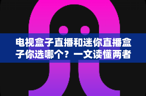 电视盒子直播和迷你直播盒子你选哪个?一文读懂两者差异,选对设备不花冤枉钱 电视盒子直播和迷你直播盒子你选哪个?一文读懂两者差异,选对设备不花冤枉钱