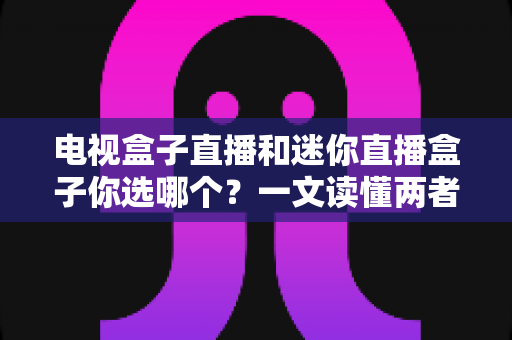 电视盒子直播和迷你直播盒子你选哪个？一文读懂两者差异，选对设备不花冤枉钱