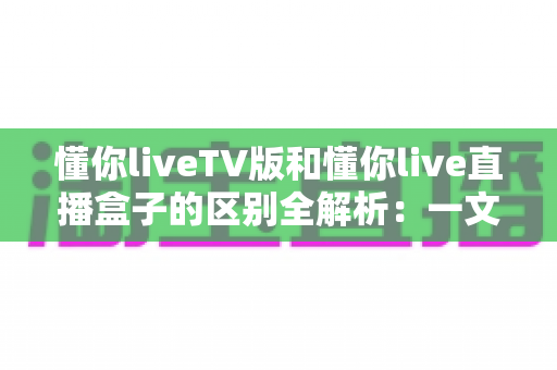 懂你liveTV版和懂你live直播盒子的区别全解析:一文看懂产品形态、使用场景与选购指南,帮你找到最适合的大屏观影方案 懂你liveTV版和懂你live直播盒子的区别全解析:一文看懂产品形态、使用场景与选购指南,帮你找到最适合的大屏观影方案