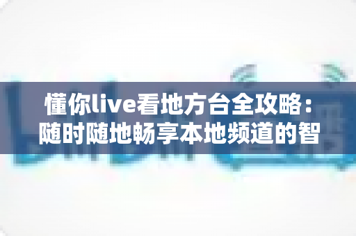 懂你live看地方台全攻略：随时随地畅享本地频道的智能观看指南