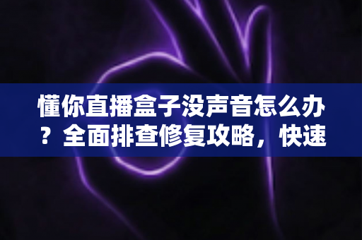 懂你直播盒子没声音怎么办？全面排查修复攻略，快速恢复高清音效体验