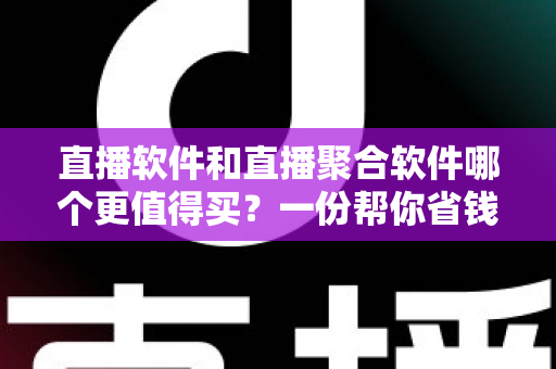 直播软件和直播聚合软件哪个更值得买?一份帮你省钱的深度选购指南 直播软件和直播聚合软件哪个更值得买?一份帮你省钱的深度选购指南