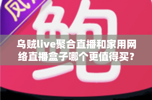 乌贼live聚合直播和家用网络直播盒子哪个更值得买?深度对比解析帮你选对家庭观影方案 乌贼live聚合直播和家用网络直播盒子哪个更值得买?深度对比解析帮你选对家庭观影方案