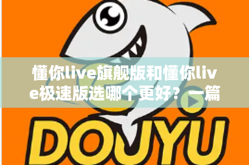 懂你live旗舰版和懂你live极速版选哪个更好?一篇讲透差异的超实用选购指南 懂你live旗舰版和懂你live极速版选哪个更好?一篇讲透差异的超实用选购指南